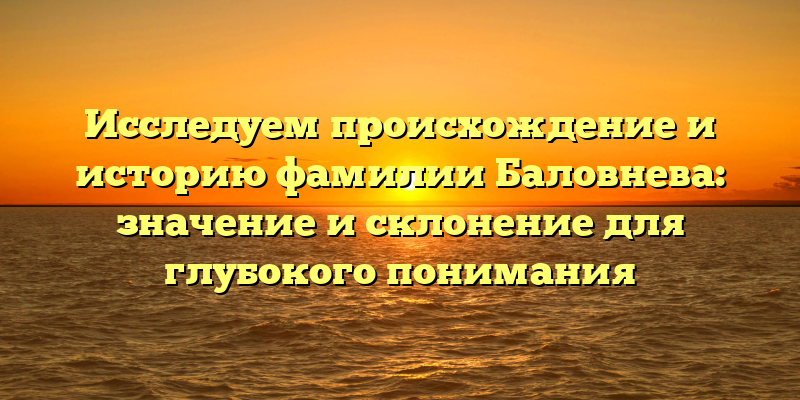 Исследуем происхождение и историю фамилии Баловнева: значение и склонение для глубокого понимания