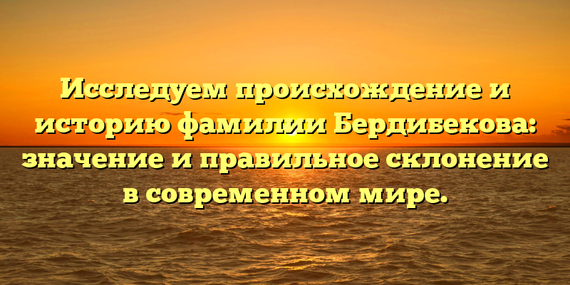 Исследуем происхождение и историю фамилии Бердибекова: значение и правильное склонение в современном мире.