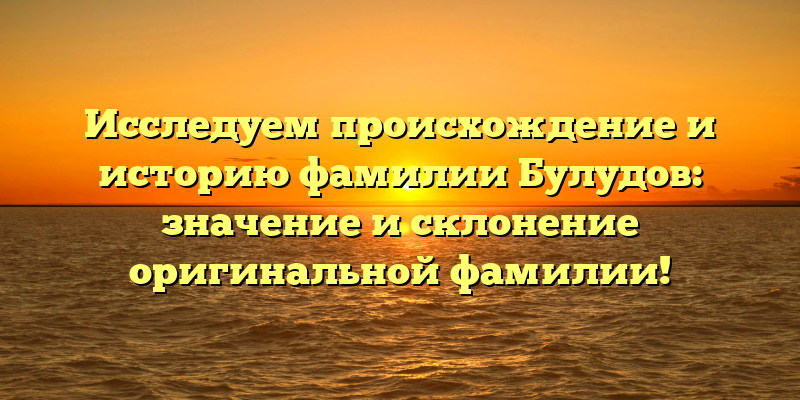Исследуем происхождение и историю фамилии Булудов: значение и склонение оригинальной фамилии!