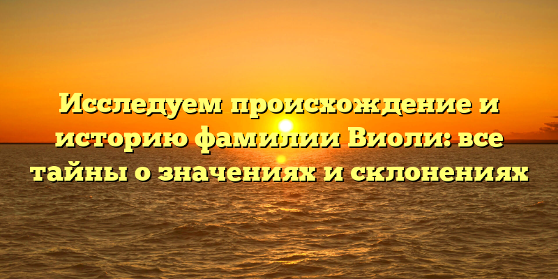 Исследуем происхождение и историю фамилии Виоли: все тайны о значениях и склонениях