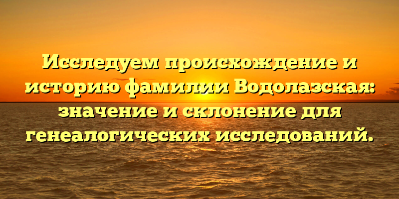 Исследуем происхождение и историю фамилии Водолазская: значение и склонение для генеалогических исследований.