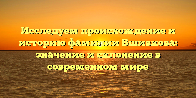 Исследуем происхождение и историю фамилии Вшивкова: значение и склонение в современном мире