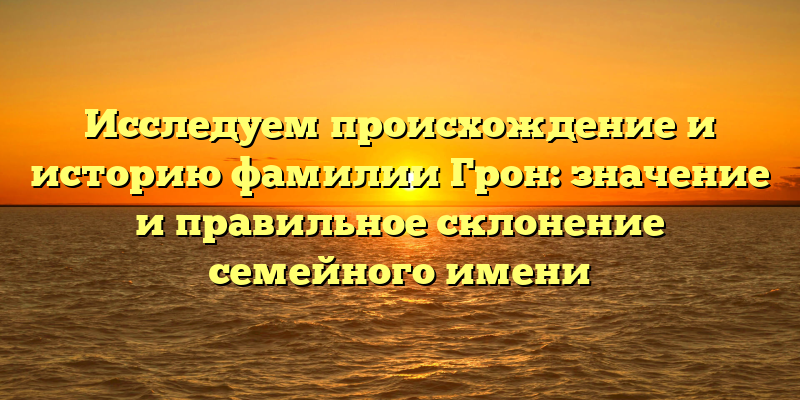 Исследуем происхождение и историю фамилии Грон: значение и правильное склонение семейного имени