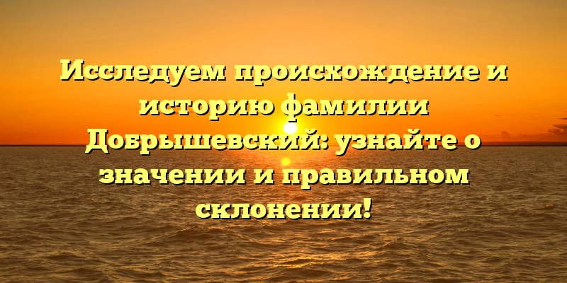 Исследуем происхождение и историю фамилии Добрышевский: узнайте о значении и правильном склонении!