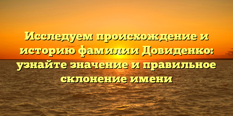 Исследуем происхождение и историю фамилии Довиденко: узнайте значение и правильное склонение имени
