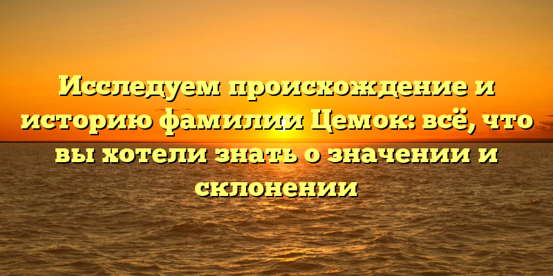 Исследуем происхождение и историю фамилии Цемок: всё, что вы хотели знать о значении и склонении