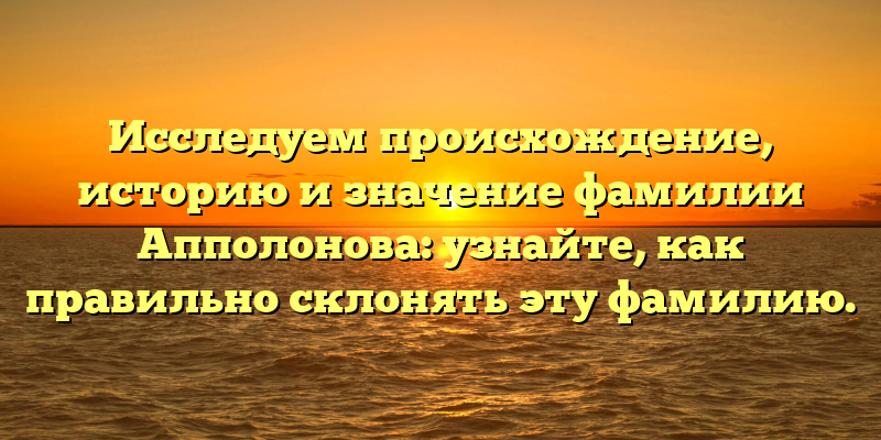 Исследуем происхождение, историю и значение фамилии Апполонова: узнайте, как правильно склонять эту фамилию.