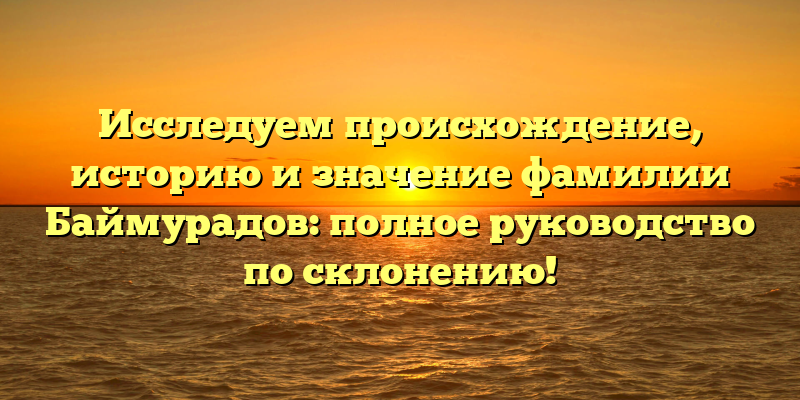 Исследуем происхождение, историю и значение фамилии Баймурадов: полное руководство по склонению!