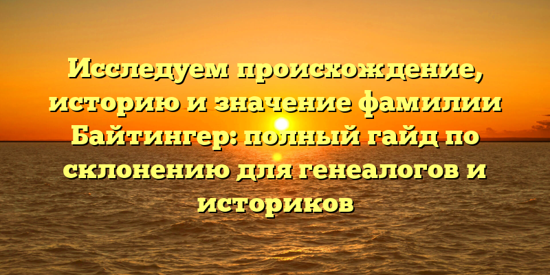 Исследуем происхождение, историю и значение фамилии Байтингер: полный гайд по склонению для генеалогов и историков