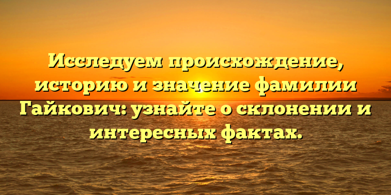 Исследуем происхождение, историю и значение фамилии Гайкович: узнайте о склонении и интересных фактах.