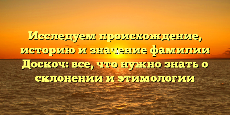 Исследуем происхождение, историю и значение фамилии Доскоч: все, что нужно знать о склонении и этимологии