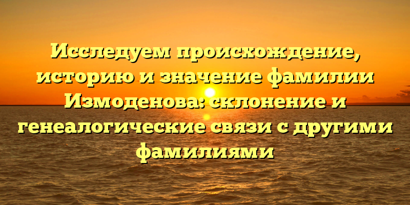 Исследуем происхождение, историю и значение фамилии Измоденова: склонение и генеалогические связи с другими фамилиями