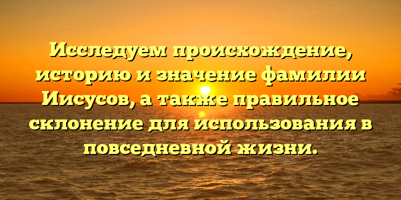 Исследуем происхождение, историю и значение фамилии Иисусов, а также правильное склонение для использования в повседневной жизни.
