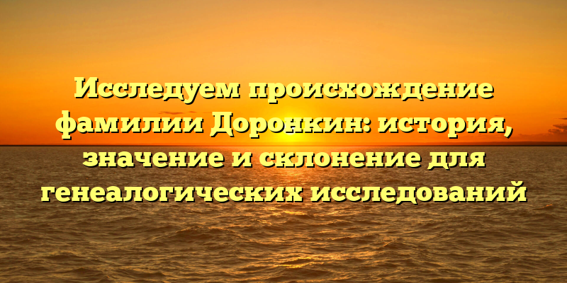 Исследуем происхождение фамилии Доронкин: история, значение и склонение для генеалогических исследований