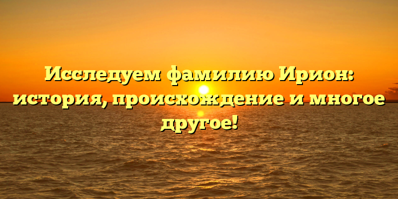 Исследуем фамилию Ирион: история, происхождение и многое другое!