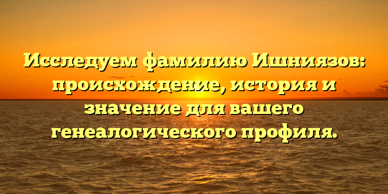 Исследуем фамилию Ишниязов: происхождение, история и значение для вашего генеалогического профиля.