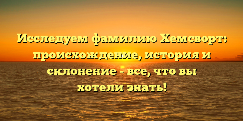 Исследуем фамилию Хемсворт: происхождение, история и склонение - все, что вы хотели знать!