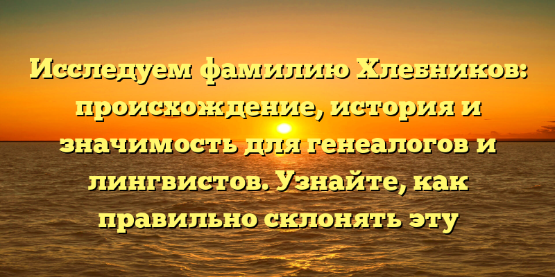 Исследуем фамилию Хлебников: происхождение, история и значимость для генеалогов и лингвистов. Узнайте, как правильно склонять эту фамилию!