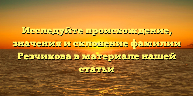 Исследуйте происхождение, значения и склонение фамилии Резчикова в материале нашей статьи
