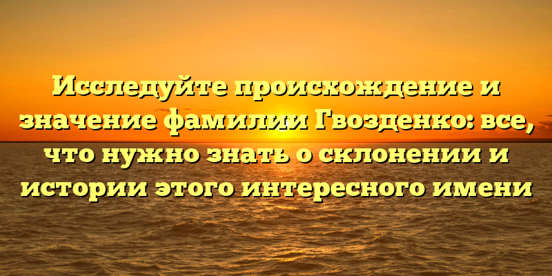 Исследуйте происхождение и значение фамилии Гвозденко: все, что нужно знать о склонении и истории этого интересного имени