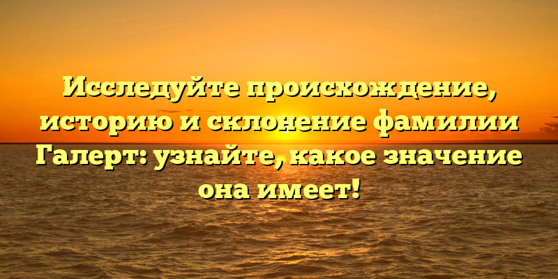 Исследуйте происхождение, историю и склонение фамилии Галерт: узнайте, какое значение она имеет!