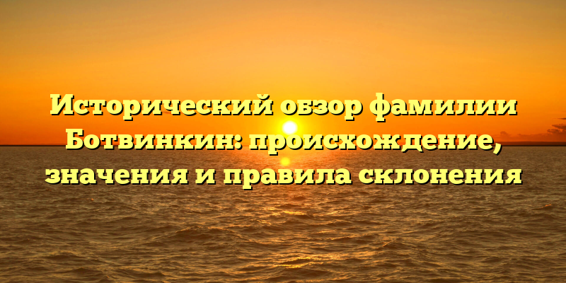 Исторический обзор фамилии Ботвинкин: происхождение, значения и правила склонения