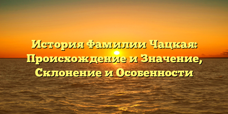 История Фамилии Чацкая: Происхождение и Значение, Склонение и Особенности