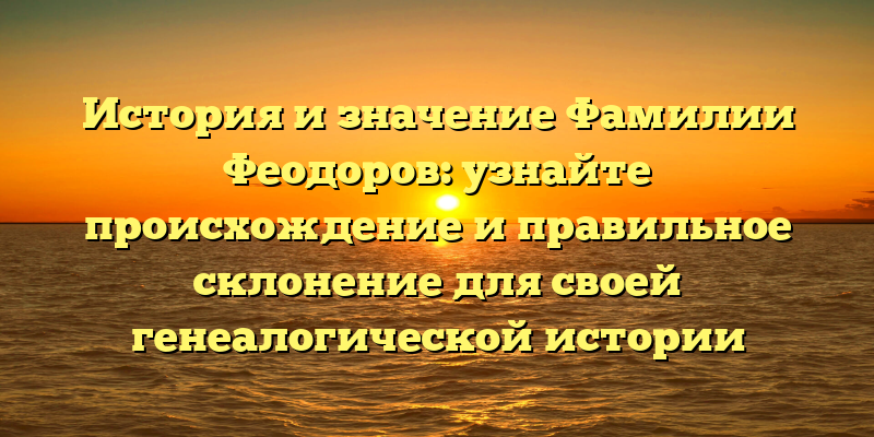 История и значение Фамилии Феодоров: узнайте происхождение и правильное склонение для своей генеалогической истории