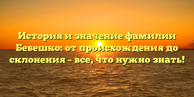 История и значение фамилии Бебешко: от происхождения до склонения – все, что нужно знать!