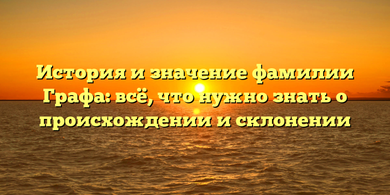 История и значение фамилии Графа: всё, что нужно знать о происхождении и склонении