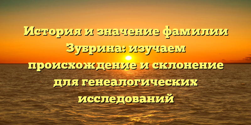 История и значение фамилии Зубрина: изучаем происхождение и склонение для генеалогических исследований