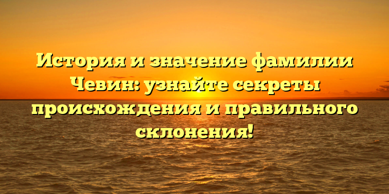 История и значение фамилии Чевин: узнайте секреты происхождения и правильного склонения!
