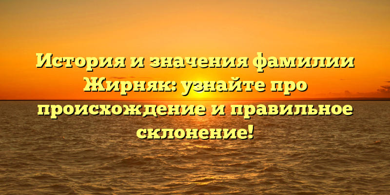 История и значения фамилии Жирняк: узнайте про происхождение и правильное склонение!