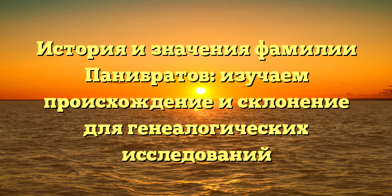 История и значения фамилии Панибратов: изучаем происхождение и склонение для генеалогических исследований