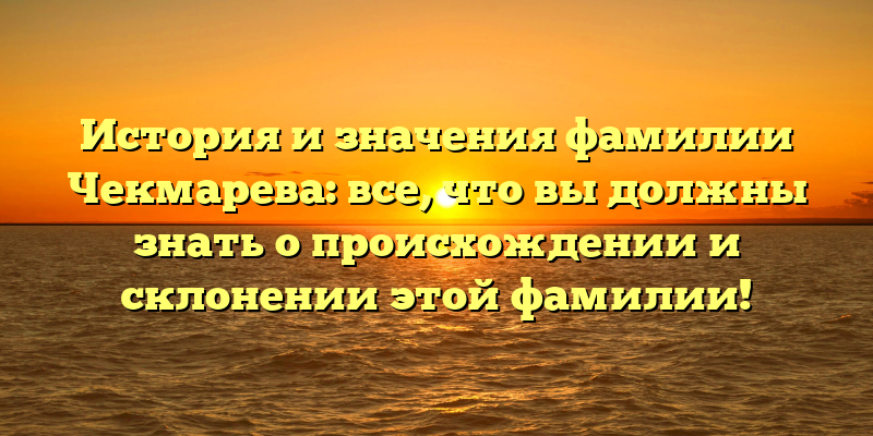 История и значения фамилии Чекмарева: все, что вы должны знать о происхождении и склонении этой фамилии!