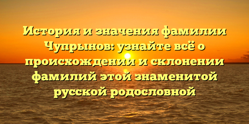 История и значения фамилии Чупрынов: узнайте всё о происхождении и склонении фамилий этой знаменитой русской родословной