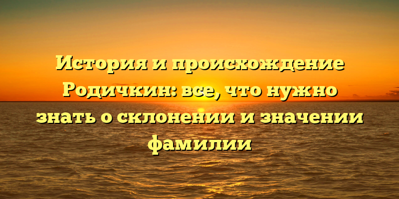 История и происхождение Родичкин: все, что нужно знать о склонении и значении фамилии