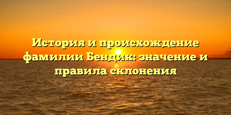 История и происхождение фамилии Бендик: значение и правила склонения