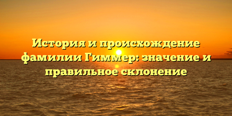История и происхождение фамилии Гиммер: значение и правильное склонение