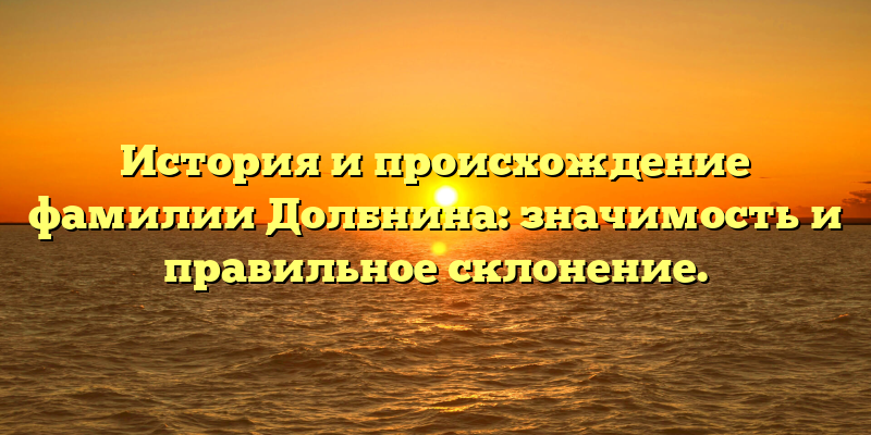История и происхождение фамилии Долбнина: значимость и правильное склонение.