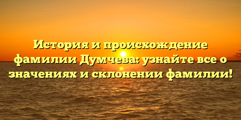 История и происхождение фамилии Думчева: узнайте все о значениях и склонении фамилии!
