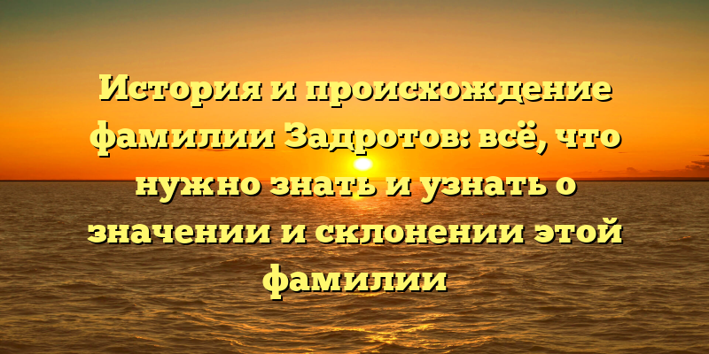 История и происхождение фамилии Задротов: всё, что нужно знать и узнать о значении и склонении этой фамилии