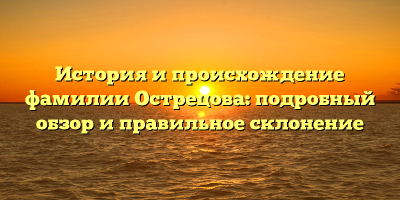История и происхождение фамилии Острецова: подробный обзор и правильное склонение