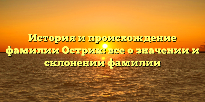 История и происхождение фамилии Острик: все о значении и склонении фамилии