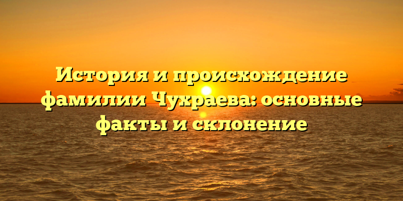 История и происхождение фамилии Чухраева: основные факты и склонение