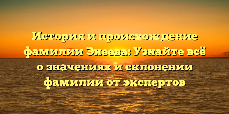 История и происхождение фамилии Энеева: Узнайте всё о значениях и склонении фамилии от экспертов