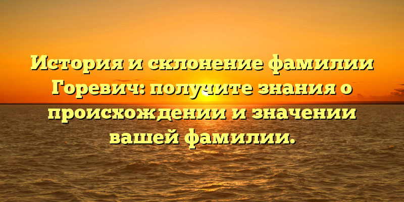 История и склонение фамилии Горевич: получите знания о происхождении и значении вашей фамилии.