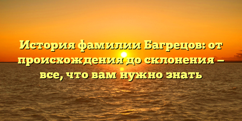 История фамилии Багрецов: от происхождения до склонения — все, что вам нужно знать