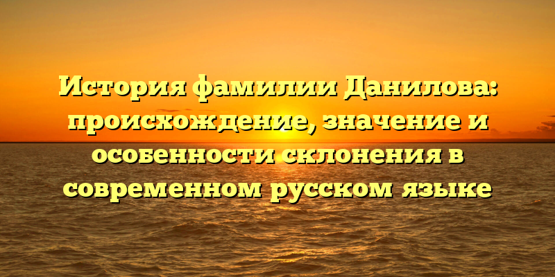 История фамилии Данилова: происхождение, значение и особенности склонения в современном русском языке