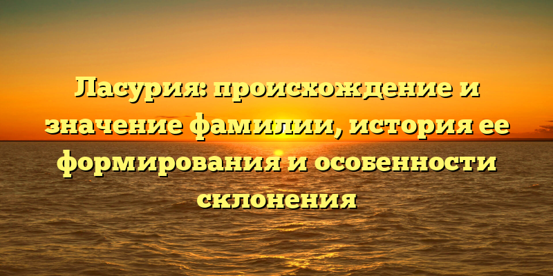 Ласурия: происхождение и значение фамилии, история ее формирования и особенности склонения